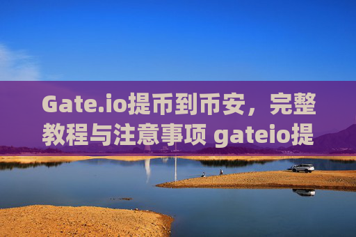 Gate.io提币到币安，完整教程与注意事项 gateio提币到币安