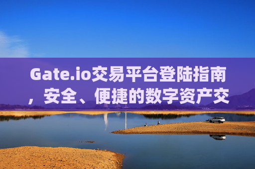 Gate.io交易平台登陆指南，安全、便捷的数字资产交易入口 gate.io交易平台登陆