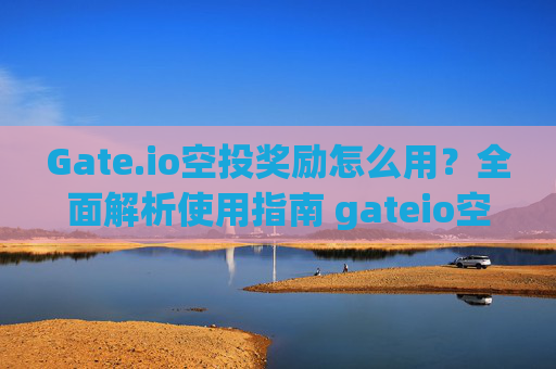 Gate.io空投奖励怎么用？全面解析使用指南 gateio空投奖励怎么用的