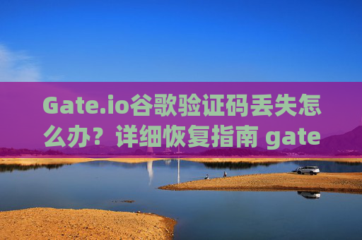 Gate.io谷歌验证码丢失怎么办？详细恢复指南 gateio谷歌验证码丢失怎么办