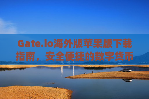 Gate.io海外版苹果版下载指南，安全便捷的数字货币交易体验 gateio海外版苹果版下载