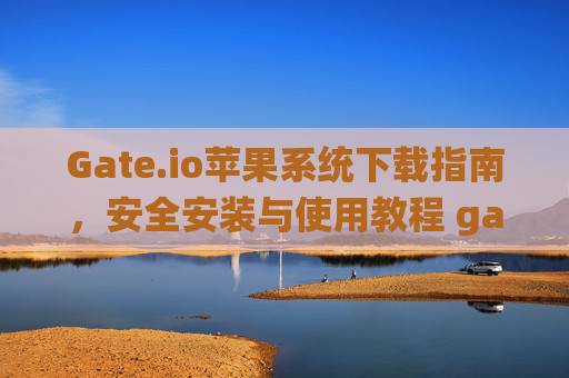 Gate.io苹果系统下载指南，安全安装与使用教程 gateio苹果系统怎么下载