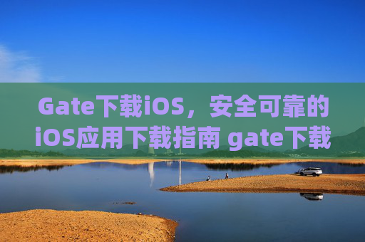 Gate下载iOS，安全可靠的iOS应用下载指南 gate下载ios