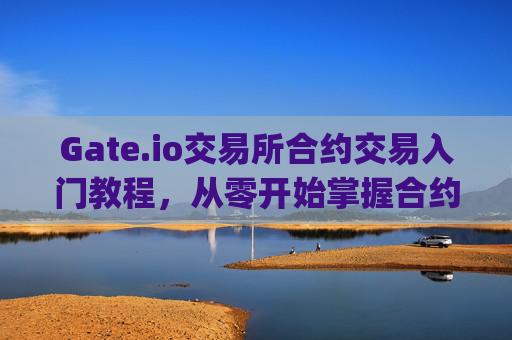 Gate.io交易所合约交易入门教程，从零开始掌握合约交易 gate.io交易所合约教程
