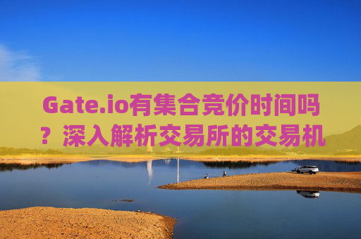 Gate.io有集合竞价时间吗？深入解析交易所的交易机制 gateio有集合竞价时间吗