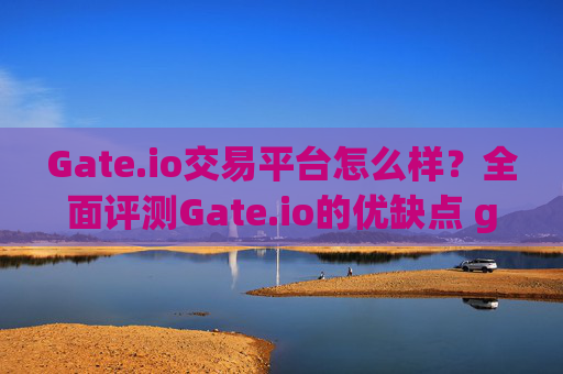 Gate.io交易平台怎么样？全面评测Gate.io的优缺点 gateio交易平台怎么样
