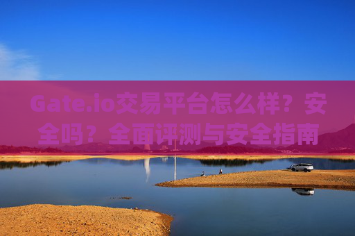 Gate.io交易平台怎么样？安全吗？全面评测与安全指南 gate.io交易平台怎么样安全吗