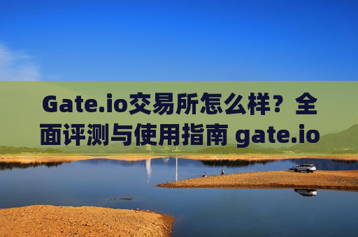 Gate.io交易所怎么样？全面评测与使用指南 gate.io交易所怎么样