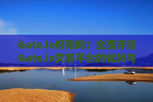 Gate.io好用吗？全面评测Gate.io交易平台的优势与不足 gateio好用吗