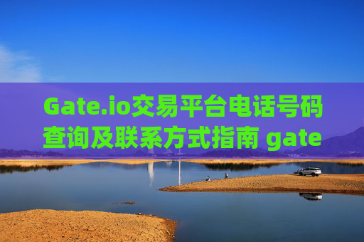 Gate.io交易平台电话号码查询及联系方式指南 gateio交易平台电话号码