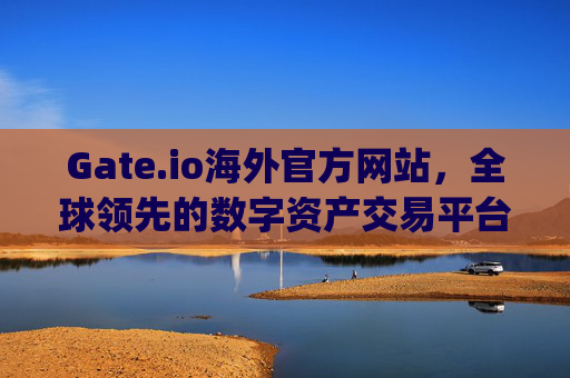 Gate.io海外官方网站，全球领先的数字资产交易平台 gateio.io海外官方网站
