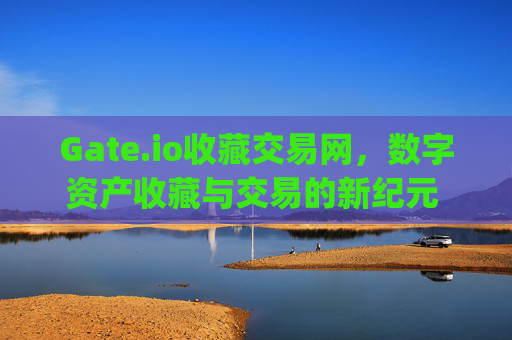 Gate.io收藏交易网，数字资产收藏与交易的新纪元 gate.io收藏交易网