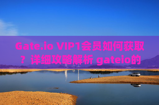 Gate.io VIP1会员如何获取？详细攻略解析 gateio的vip1怎么弄
