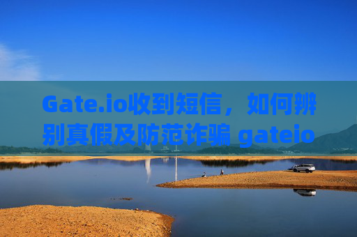 Gate.io收到短信，如何辨别真假及防范诈骗 gateio收到短信