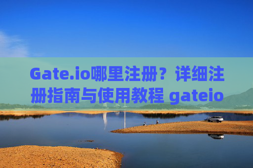 Gate.io哪里注册？详细注册指南与使用教程 gateio哪里注册的