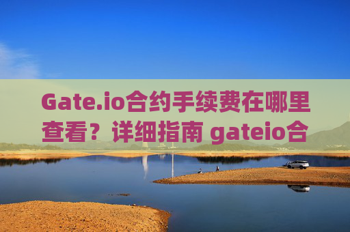 Gate.io合约手续费在哪里查看？详细指南 gateio合约手续费哪里看