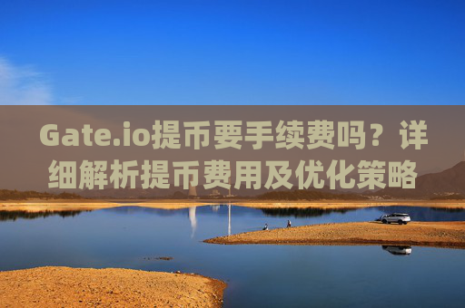 Gate.io提币要手续费吗？详细解析提币费用及优化策略 gateio提币要手续费吗