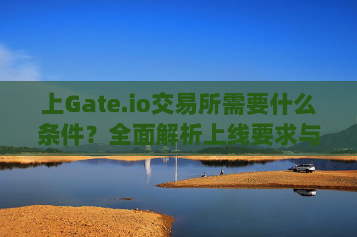 上Gate.io交易所需要什么条件？全面解析上线要求与流程 上gate.io交易所需要什么条件