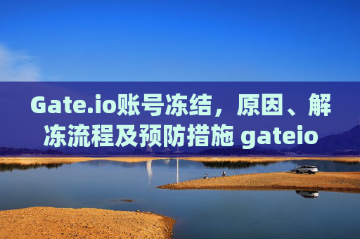 Gate.io账号冻结，原因、解冻流程及预防措施 gateio账号冻结