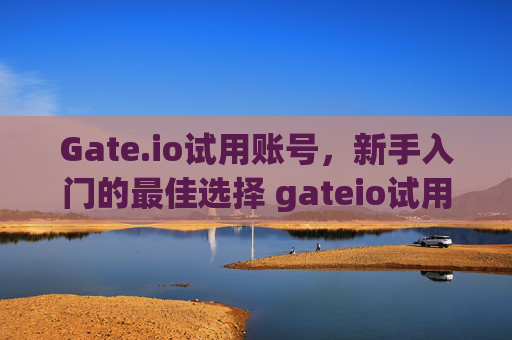 Gate.io试用账号，新手入门的最佳选择 gateio试用账号