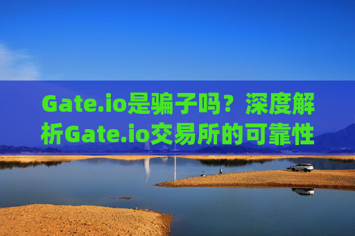 Gate.io是骗子吗？深度解析Gate.io交易所的可靠性 gateio骗子吗