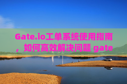 Gate.io工单系统使用指南，如何高效解决问题 gateio工单