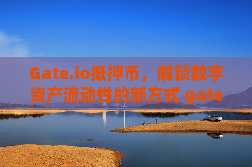 Gate.io抵押币，解锁数字资产流动性的新方式 gateio抵押币