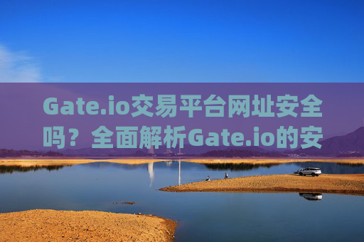 Gate.io交易平台网址安全吗？全面解析Gate.io的安全性 gateio交易平台网址安全吗