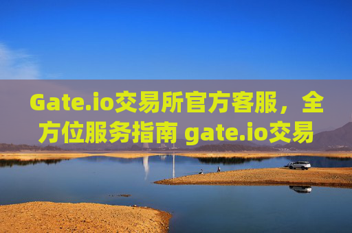 Gate.io交易所官方客服，全方位服务指南 gate.io交易所官方客服