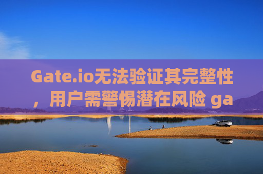 Gate.io无法验证其完整性，用户需警惕潜在风险 gateio无法验证其完整性