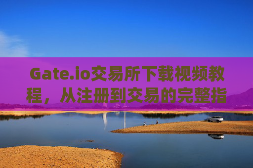 Gate.io交易所下载视频教程，从注册到交易的完整指南 gate.io交易所下载视频教程