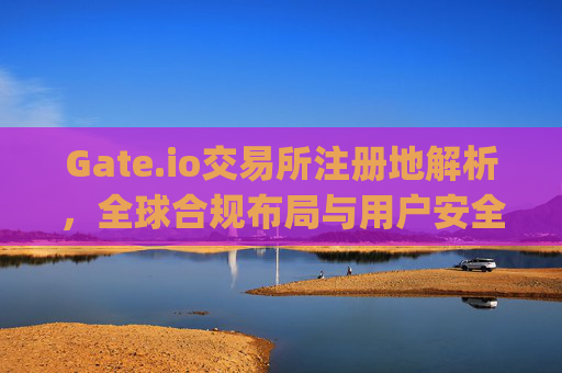 Gate.io交易所注册地解析，全球合规布局与用户安全保障 gate.io交易所注册地