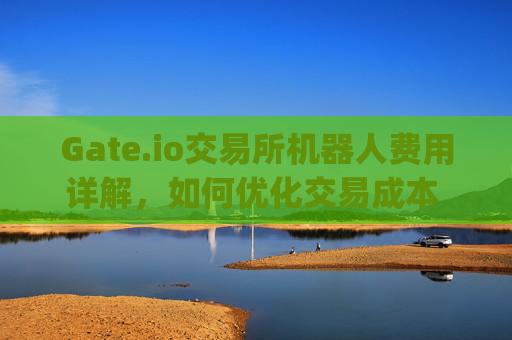 Gate.io交易所机器人费用详解，如何优化交易成本 gate.io交易所机器人费用