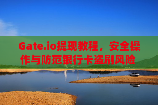 Gate.io提现教程，安全操作与防范银行卡盗刷风险 gateio怎么提现盗银行卡