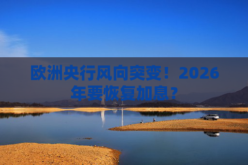 欧洲央行风向突变!2026年要恢复加息?