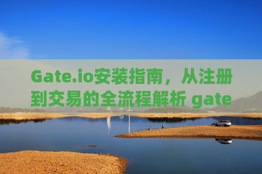 Gate.io安装指南，从注册到交易的全流程解析 gateio安装