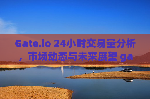 Gate.io 24小时交易量分析，市场动态与未来展望 gate.io24h交易量