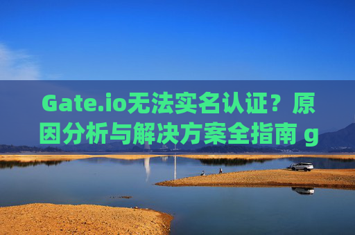 Gate.io无法实名认证？原因分析与解决方案全指南 gateio没办法实名认证