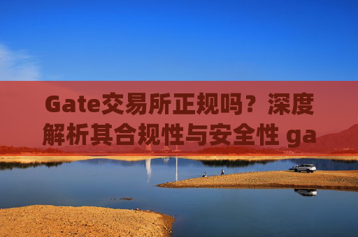Gate交易所正规吗？深度解析其合规性与安全性 gate交易所正规吗