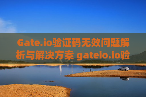 Gate.io验证码无效问题解析与解决方案 gateio.io验证码无效