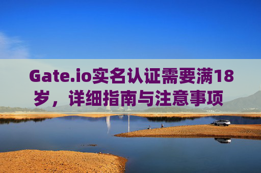 Gate.io实名认证需要满18岁，详细指南与注意事项 gateio实名认证需要满18