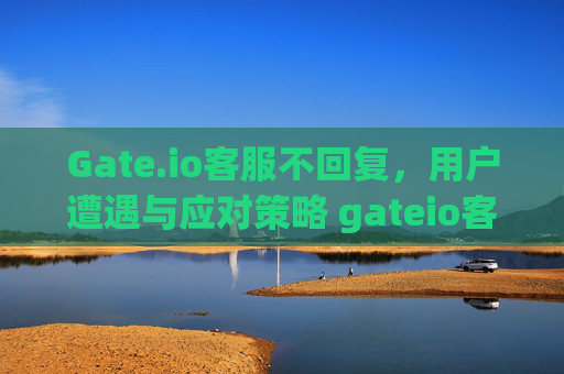 Gate.io客服不回复，用户遭遇与应对策略 gateio客服不回复