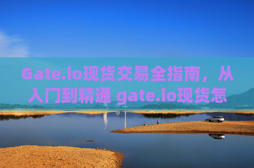 Gate.io现货交易全指南，从入门到精通 gate.io现货怎么交易