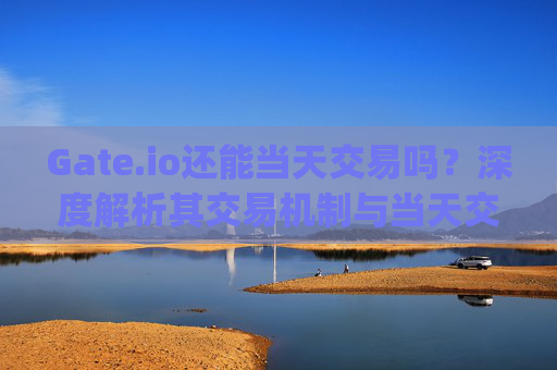 Gate.io还能当天交易吗？深度解析其交易机制与当天交易策略 gate.io还能当天交易嘛