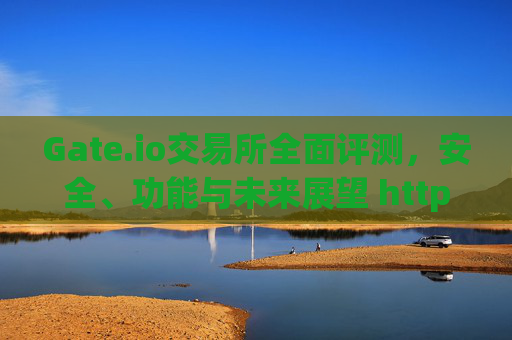 Gate.io交易所全面评测，安全、功能与未来展望 https:gateio.io.com