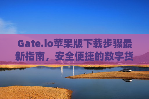 Gate.io苹果版下载步骤最新指南，安全便捷的数字货币交易 gateio苹果版下载步骤最新