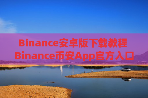 Binance安卓版下载教程 Binance币安App官方入口及安装指南