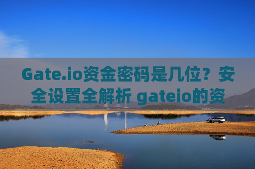 Gate.io资金密码是几位？安全设置全解析 gateio的资金密码是几位