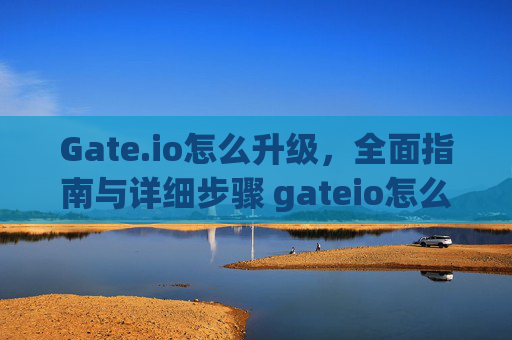 Gate.io怎么升级，全面指南与详细步骤 gateio怎么升级