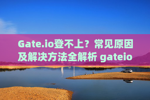 Gate.io登不上？常见原因及解决方法全解析 gateio登不上